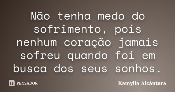 Não tenha medo do sofrimento, pois nenhum coração jamais sofreu quando foi em busca dos seus sonhos.... Frase de Kamylla Alcântara.