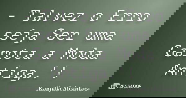 - Talvez o Erro seja Ser uma Garota a Moda Antiga.'!... Frase de Kamylla Alcântara.