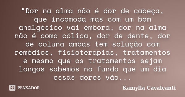 “Dor na alma não é dor de cabeça, que incomoda mas com um bom analgésico vai embora, dor na alma não é como cólica, dor de dente, dor de coluna ambas tem soluçã... Frase de Kamylla Cavalcanti.