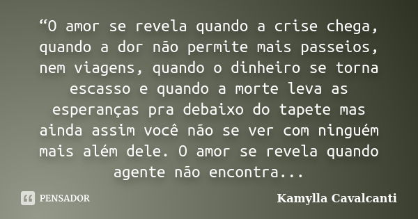 “O amor se revela quando a crise chega, quando a dor não permite mais passeios, nem viagens, quando o dinheiro se torna escasso e quando a morte leva as esperan... Frase de Kamylla Cavalcanti.