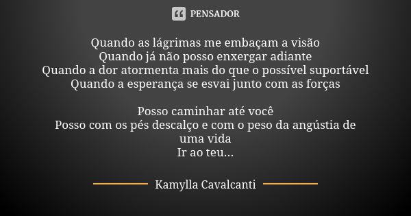 Quando as lágrimas me embaçam a visão Quando já não posso enxergar adiante Quando a dor atormenta mais do que o possível suportável Quando a esperança se esvai ... Frase de Kamylla Cavalcanti.