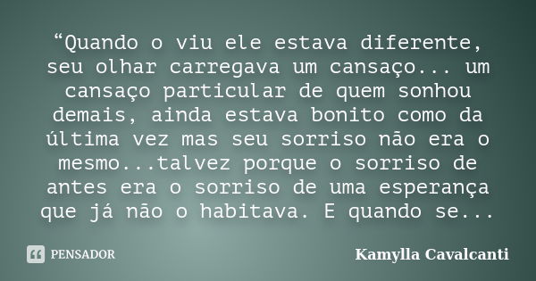 “Quando o viu ele estava diferente, seu olhar carregava um cansaço... um cansaço particular de quem sonhou demais, ainda estava bonito como da última vez mas se... Frase de Kamylla Cavalcanti.