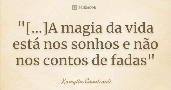 "[...]A magia da vida está nos sonhos e não nos contos de fadas"... Frase de Kamylla Cavalcanti.