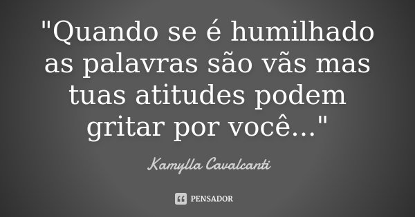 "Quando se é humilhado as palavras são vãs mas tuas atitudes podem gritar por você..."... Frase de Kamylla Cavalcanti.