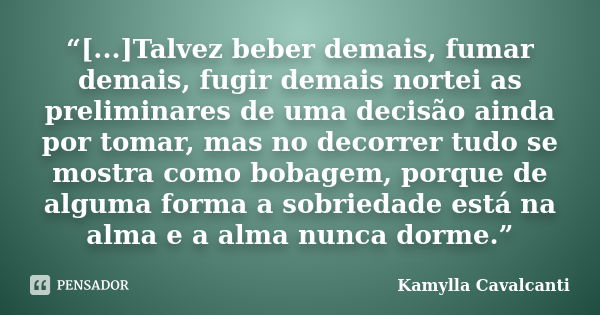 “[...]Talvez beber demais, fumar demais, fugir demais nortei as preliminares de uma decisão ainda por tomar, mas no decorrer tudo se mostra como bobagem, porque... Frase de Kamylla Cavalcanti.