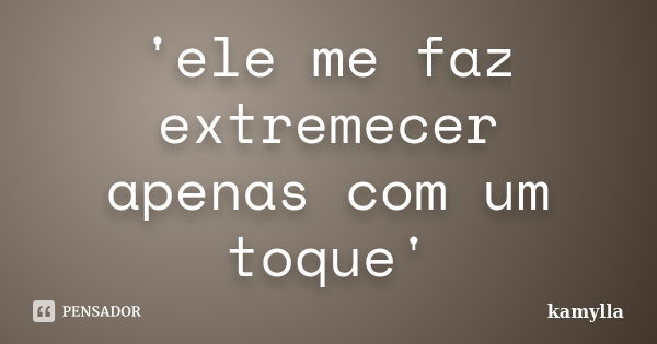 'ele me faz extremecer apenas com um toque'... Frase de kamylla.