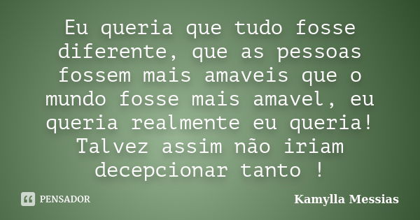 Eu queria que tudo fosse diferente, que as pessoas fossem mais amaveis que o mundo fosse mais amavel, eu queria realmente eu queria! Talvez assim não iriam dece... Frase de Kamylla Messias.