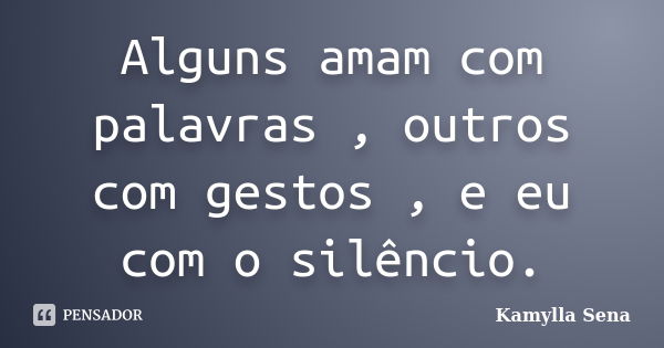 Alguns amam com palavras , outros com gestos , e eu com o silêncio.... Frase de Kamylla Sena.