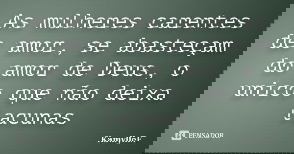 As mulheres carentes de amor, se abasteçam do amor de Deus, o unico que não deixa lacunas... Frase de KamylleF.