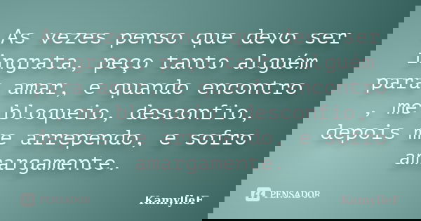 As vezes penso que devo ser ingrata, peço tanto alguém para amar, e quando encontro , me bloqueio, desconfio, depois me arrependo, e sofro amargamente.... Frase de KamylleF.