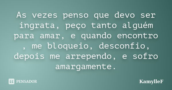 As vezes penso que devo ser ingrata, peço tanto alguém para amar, e quando encontro , me bloqueio, desconfio, depois me arrependo, e sofro amargamente.... Frase de KamylleF.