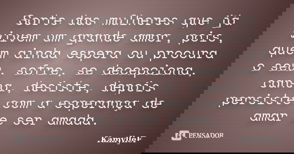 Sorte das mulheres que já vivem um grande amor, pois, quem ainda espera ou procura o seu, sofre, se decepciona, cansa, desiste, depois persiste com a esperança ... Frase de KamylleF.