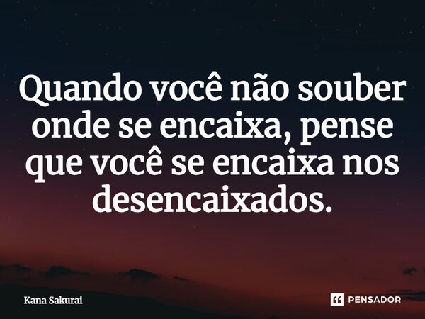 ⁠Quando você não souber onde se encaixa, pense que você se encaixa nos desencaixados.... Frase de Kana Sakurai.