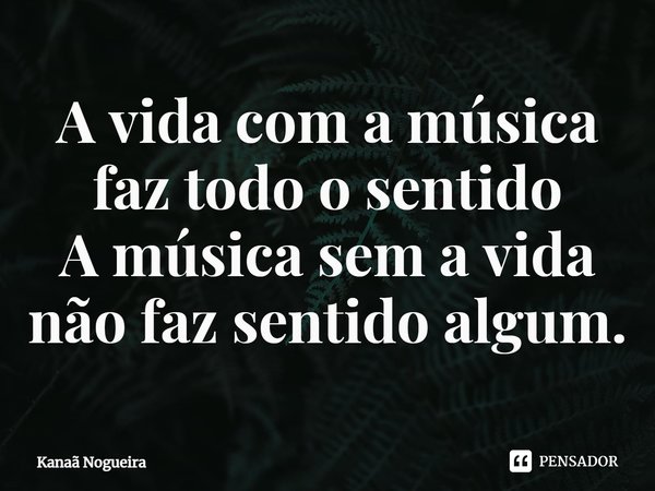 A vida com a música faz todo o sentido
A música⁠ sem a vida não faz sentido algum.... Frase de Kanaã Nogueira.