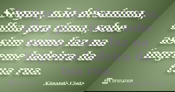 Segue, não desanima, olha pra cima, sobe assim como faz na íngreme ladeira da tua rua.... Frase de Kananda Costa.