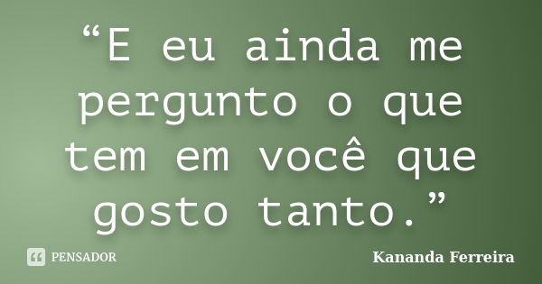 “E eu ainda me pergunto o que tem em você que gosto tanto.”... Frase de Kananda Ferreira.