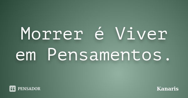 Morrer é Viver em Pensamentos.... Frase de Kanaris.