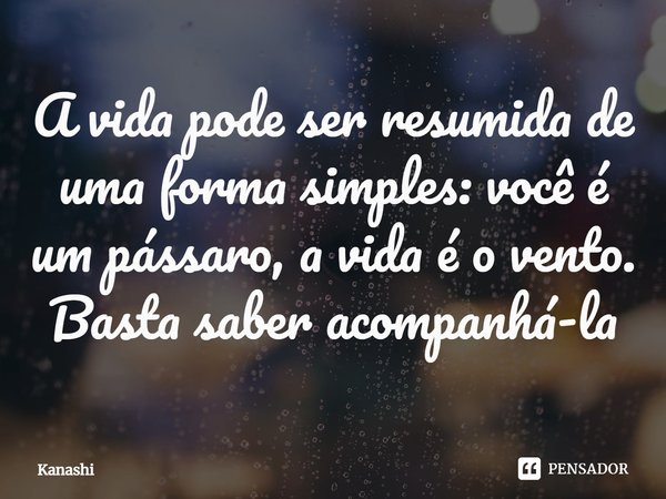 ⁠A vida pode ser resumida de uma forma simples: você é um pássaro, a vida é o vento. Basta saber acompanhá-la... Frase de Kanashi.
