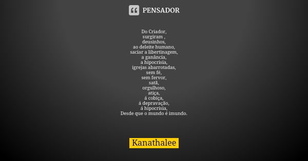 Do Criador, surgiram , deusinhos, ao deleite humano, saciar a libertinagem, a ganância, a hipocrisia, igrejas abarrotadas, sem fé, sem fervor, satã, orgulhoso, ... Frase de kanathalee.