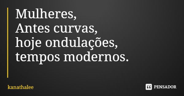 Mulheres, Antes curvas, hoje ondulações, tempos modernos.... Frase de kanathalee.