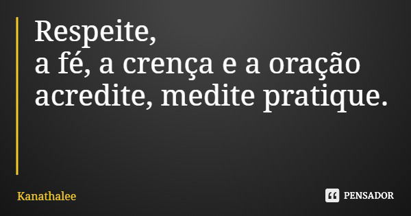 Respeite, a fé, a crença e a oração acredite, medite pratique.... Frase de Kanathalee.