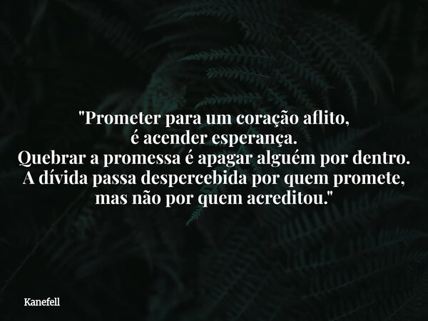 "Prometer para um coração aflito, é acender esperança. Quebrar a promessa é apagar alguém por dentro. A dívida passa despercebidapor quem promete, mas não ... Frase de Kanefell.
