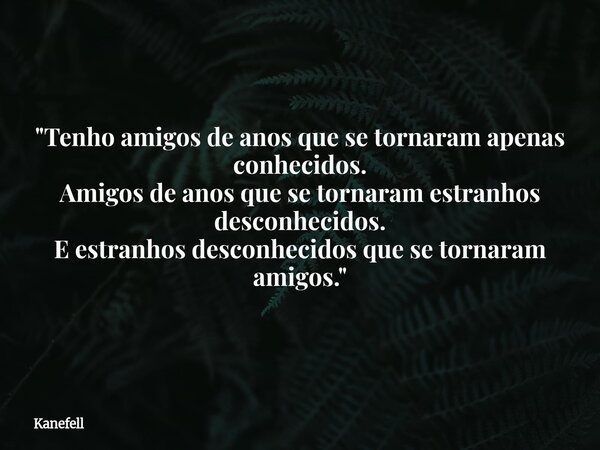 "Tenho amigos de anos que se tornaram apenas conhecidos. Amigos de anos que se tornaram estranhos desconhecidos. E estranhos desconhecidos que se tornaram ... Frase de Kanefell.