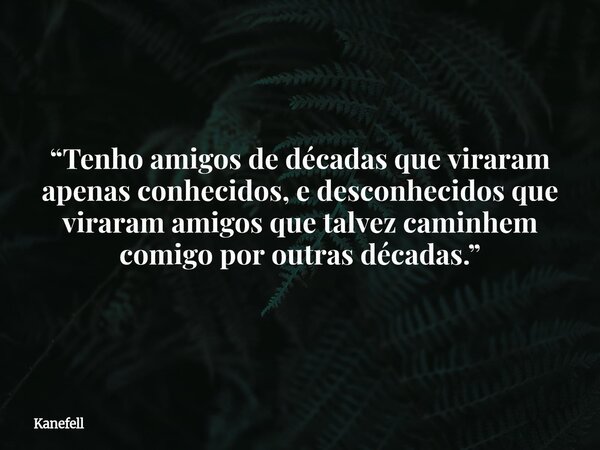 “Tenho amigos de décadas que viraram apenas conhecidos, e desconhecidos que viraram amigos que talvez caminhem comigo por outras décadas.”⁠... Frase de Kanefell.