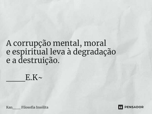 ⁠ A corrupção mental, moral e espiritual leva à degradação e a destruição. ___E.K~... Frase de Kan___ Filosofia Insólita.