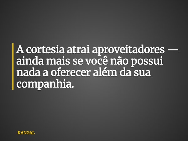 A cortesia atrai aproveitadores — ainda mais se você não possui nada a oferecer além da sua companhia.... Frase de KANGAL.