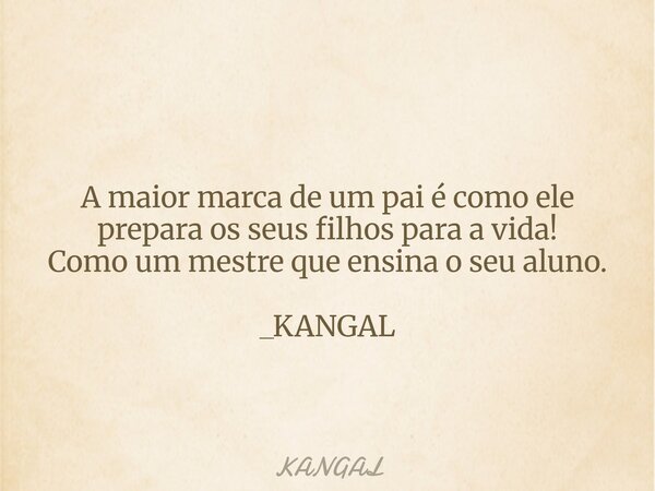 A maior marca de um pai é como ele prepara os seus filhos para a vida! Como um mestre que ensina o seu aluno. _KANGAL... Frase de KANGAL.