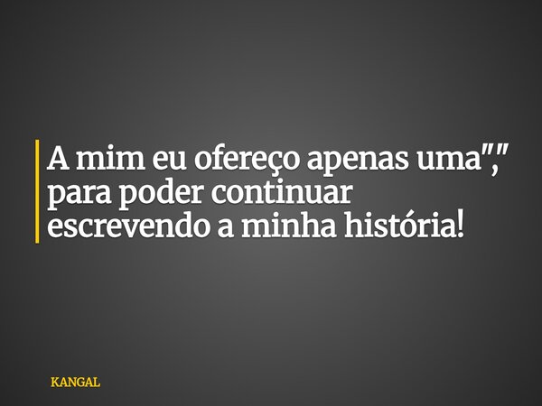 A mim eu ofereço apenas uma "," para poder continuar escrevendo a minha história!... Frase de KANGAL.