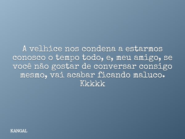A velhice nos condena a estarmos conosco o tempo todo, e, meu amigo, se você não gostar de conversar consigo mesmo, vai acabar ficando maluco. Kkkkk... Frase de KANGAL.
