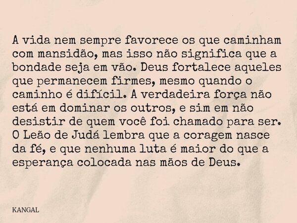 A vida nem sempre favorece os que caminham com mansidão, mas isso não significa que a bondade seja em vão. Deus fortalece aqueles que permanecem firmes, mesmo q... Frase de KANGAL.