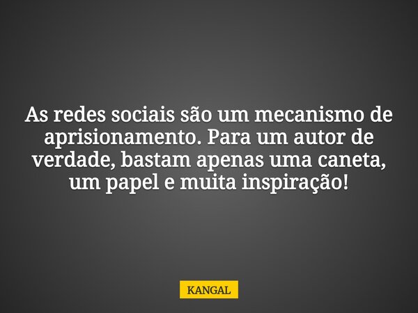 As redes sociais são um mecanismo de aprisionamento. Para um autor de verdade, bastam apenas uma caneta, um papel e muita inspiração!... Frase de KANGAL.