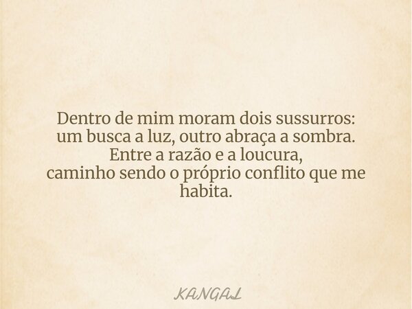 Dentro de mim moram dois sussurros: um busca a luz, outro abraça a sombra. Entre a razão e a loucura, caminho sendo o próprio conflito que me habita.... Frase de KANGAL.