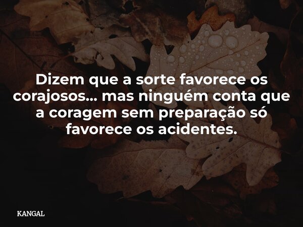 Dizem que a sorte favorece os corajosos… mas ninguém conta que a coragem sem preparação só favorece os acidentes.... Frase de KANGAL.