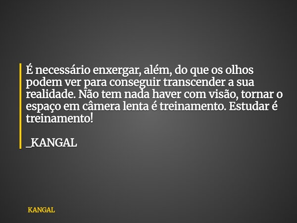 É necessário enxergar, além, do que os olhos podem ver para conseguir transcender a sua realidade. Não tem nada haver com visão, tornar o espaço em câmera lenta... Frase de KANGAL.