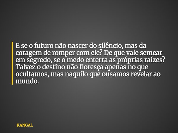 E se o futuro não nascer do silêncio, mas da coragem de romper com ele? De que vale semear em segredo, se o medo enterra as próprias raízes? Talvez o destino nã... Frase de KANGAL.