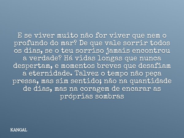 E se viver muito não for viver que nem o profundo do mar? De que vale sorrir todos os dias, se o teu sorriso jamais encontrou a verdade? Há vidas longas que nun... Frase de KANGAL.