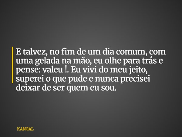 E talvez, no fim de um dia comum, com uma gelada na mão, eu olhe para trás e pense: valeu !. Eu vivi do meu jeito, superei o que pude e nunca precisei deixar de... Frase de KANGAL.