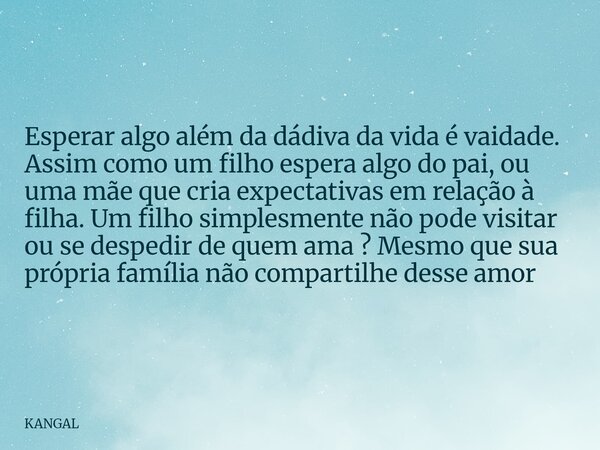 Esperar algo além da dádiva da vida é vaidade. Assim como um filho espera algo do pai, ou uma mãe que cria expectativas em relação à filha. Um filho simplesment... Frase de KANGAL.
