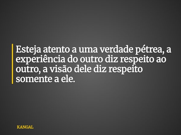 Esteja atento a uma verdade pétrea, a experiência do outro diz respeito ao outro, a visão dele diz respeito somente a ele.... Frase de KANGAL.