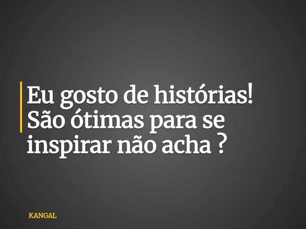 Eu gosto de histórias! São ótimas para se inspirar não acha ?... Frase de KANGAL.