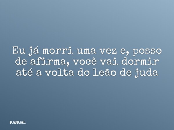 Eu já morri uma vez e, posso de afirma, você vai dormir até a volta do leão de juda... Frase de KANGAL.