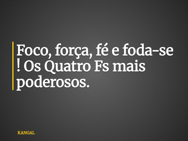 Foco, força, fé e foda-se ! Os Quatro Fs mais poderosos.... Frase de KANGAL.