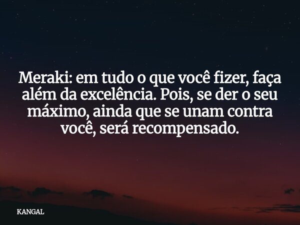 Meraki: em tudo o que você fizer, faça além da excelência. Pois, se der o seu máximo, ainda que se unam contra você, será recompensado.... Frase de KANGAL.