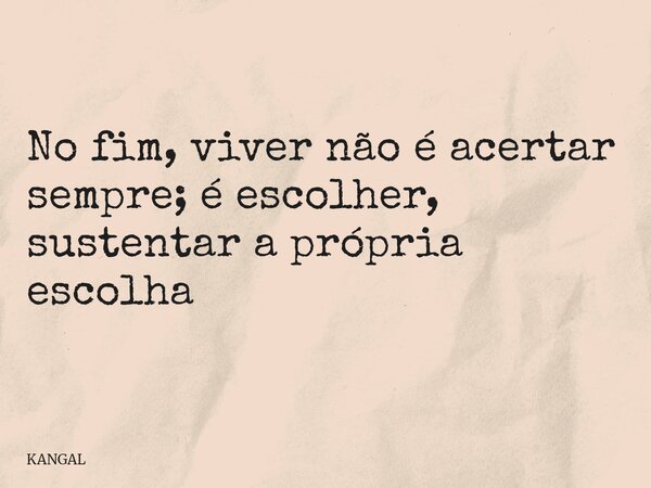 No fim, viver não é acertar sempre; é escolher, sustentar a própria escolha... Frase de KANGAL.