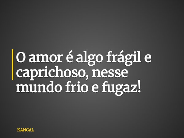 O amor é algo frágil e caprichoso, nesse mundo frio e fugaz!... Frase de KANGAL.