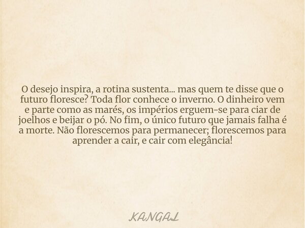 O desejo inspira, a rotina sustenta... mas quem te disse que o futuro floresce? Toda flor conhece o inverno. O dinheiro vem e parte como as marés, os impérios e... Frase de KANGAL.
